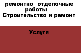 ремонтно- отделочные работы -  Строительство и ремонт » Услуги   